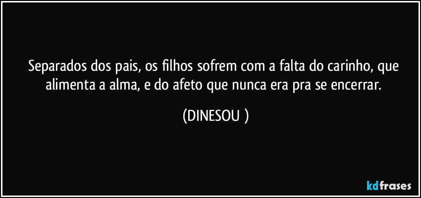 Separados dos pais, os filhos sofrem com a falta do carinho, que alimenta a alma, e do afeto que nunca era pra se encerrar. (DINESOU )