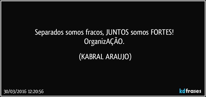 Separados somos fracos, JUNTOS somos FORTES! 
OrganizAÇÃO. (KABRAL ARAUJO)