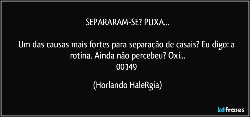 SEPARARAM-SE? PUXA...

Um das causas mais fortes para separação de casais? Eu digo: a rotina. Ainda não percebeu? Oxi...
00149 (Horlando HaleRgia)