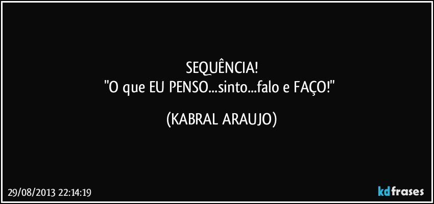 SEQUÊNCIA!
"O que EU PENSO...sinto...falo e FAÇO!" (KABRAL ARAUJO)