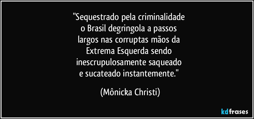 "Sequestrado pela criminalidade 
o Brasil degringola a passos 
largos nas corruptas mãos da 
Extrema Esquerda sendo 
inescrupulosamente saqueado 
e sucateado instantemente." (Mônicka Christi)