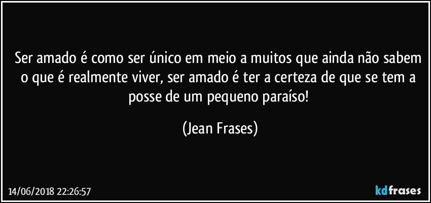 Ser amado é como ser único em meio a muitos que ainda não sabem o que é realmente viver, ser amado é ter a certeza de que se tem a posse de um pequeno paraíso! (Jean Frases)