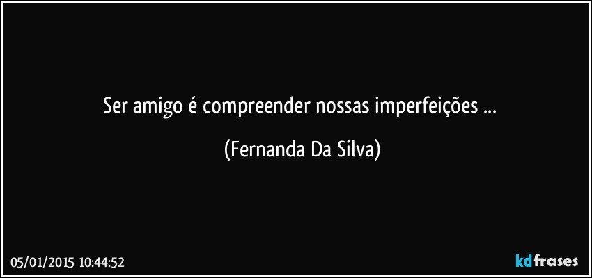 Ser amigo é compreender nossas imperfeições ... (Fernanda Da Silva)