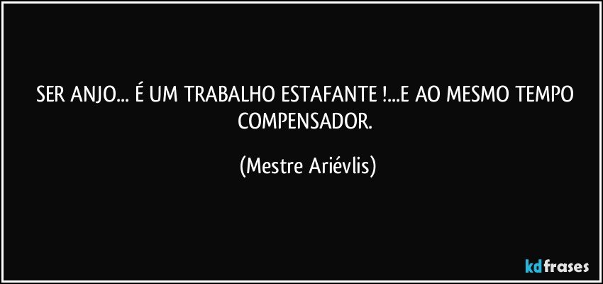 SER ANJO... É UM TRABALHO ESTAFANTE !...E AO MESMO TEMPO COMPENSADOR. (Mestre Ariévlis)