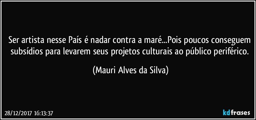 Ser artista nesse País é nadar contra a maré...Pois poucos conseguem subsídios para levarem seus projetos culturais ao público periférico. (Mauri Alves da Silva)