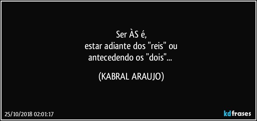 Ser ÀS é,
estar adiante dos "reis" ou
antecedendo os "dois"... (KABRAL ARAUJO)