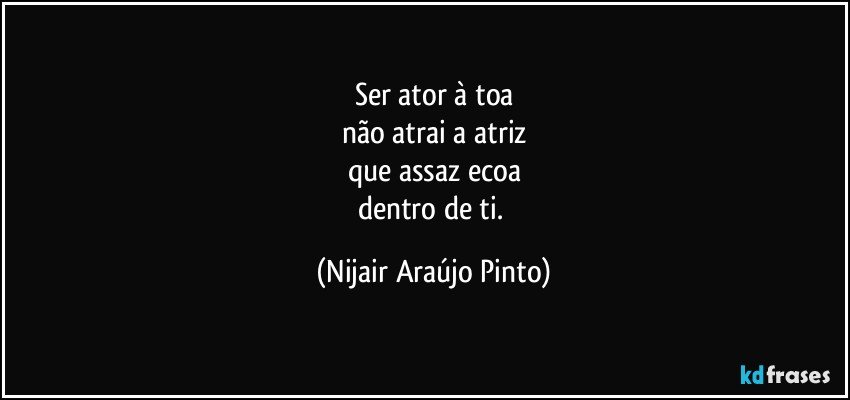 Ser ator à toa
não atrai a atriz
que assaz ecoa
dentro de ti. (Nijair Araújo Pinto)