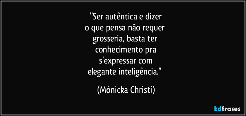 "Ser autêntica e dizer
o que pensa não requer 
grosseria, basta ter 
conhecimento pra
 s'expressar com 
elegante inteligência." (Mônicka Christi)