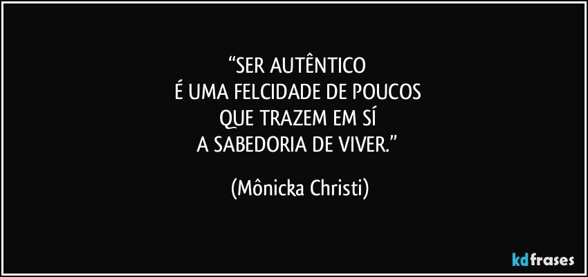 “SER AUTÊNTICO 
É UMA FELCIDADE DE POUCOS 
QUE TRAZEM EM SÍ 
A SABEDORIA DE VIVER.” (Mônicka Christi)