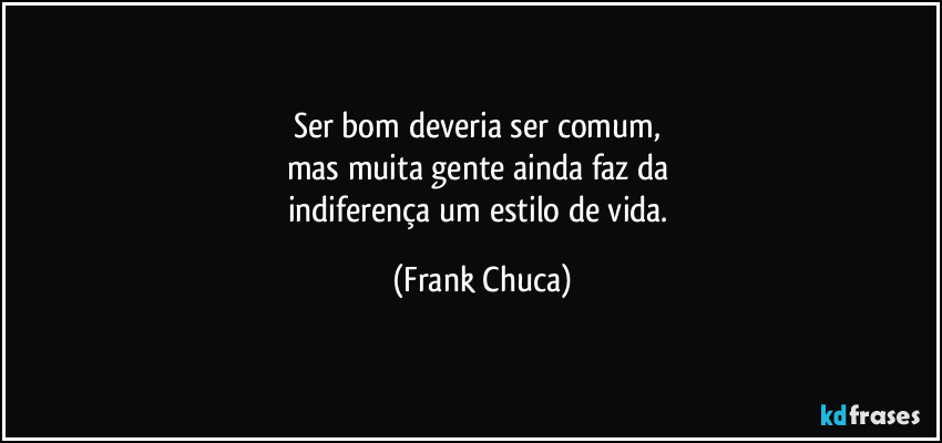 Ser bom deveria ser comum,
mas muita gente ainda faz da
indiferença um estilo de vida. (Frank Chuca)