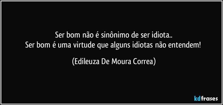 Ser bom não é sinônimo de ser idiota..
Ser bom é uma virtude que alguns idiotas não entendem! (Edileuza De Moura Correa)