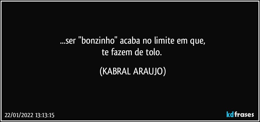 ...ser "bonzinho" acaba no limite em que,
te fazem de tolo. (KABRAL ARAUJO)