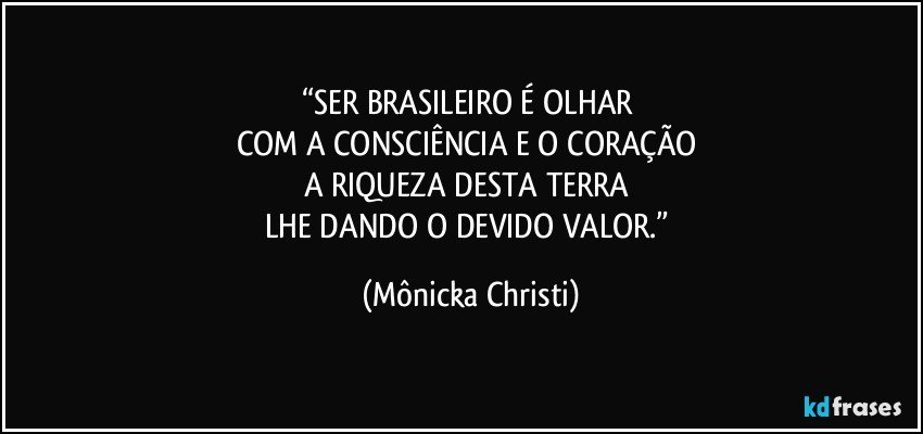 “SER BRASILEIRO É OLHAR 
COM A CONSCIÊNCIA E O CORAÇÃO 
A RIQUEZA DESTA TERRA 
LHE DANDO O DEVIDO VALOR.” (Mônicka Christi)