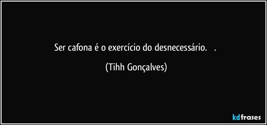 Ser cafona é o exercício do desnecessário.          . (Tihh Gonçalves)