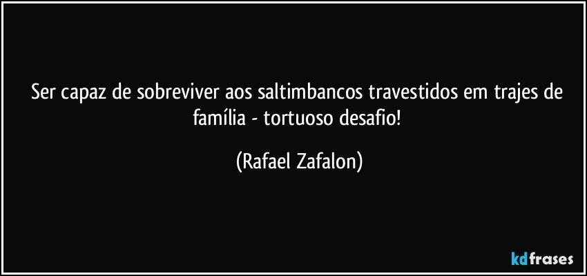 Ser capaz de sobreviver aos saltimbancos travestidos em trajes de família - tortuoso desafio! (Rafael Zafalon)