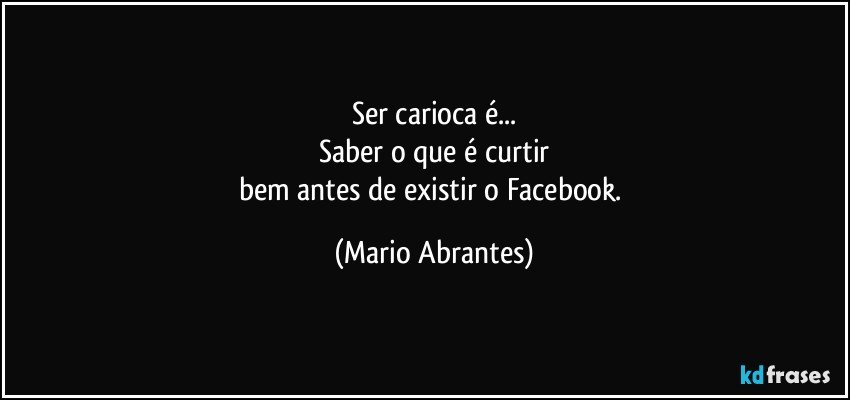 Ser carioca é...
Saber o que é curtir
bem antes de existir o Facebook. (Mario Abrantes)