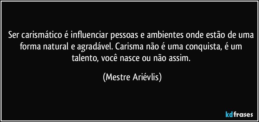 Ser carismático é influenciar pessoas e ambientes onde estão de uma forma natural e agradável. Carisma não é uma conquista, é um talento, você nasce ou não assim. (Mestre Ariévlis)