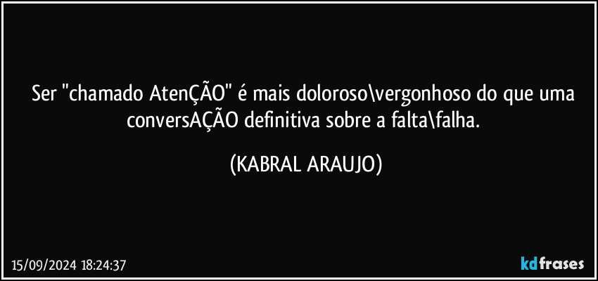 Ser "chamado AtenÇÃO" é mais doloroso\vergonhoso do que uma conversAÇÃO definitiva sobre a falta\falha. (KABRAL ARAUJO)