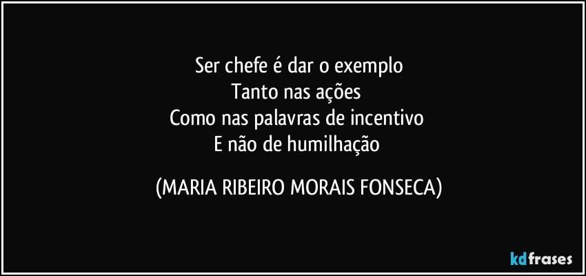 Ser chefe é dar o exemplo
Tanto nas ações 
Como nas palavras de incentivo 
E não de humilhação (MARIA RIBEIRO MORAIS FONSECA)