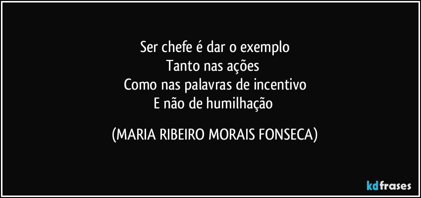 Ser chefe é dar o exemplo
Tanto nas ações 
Como nas palavras de incentivo
E não de humilhação (MARIA RIBEIRO MORAIS FONSECA)