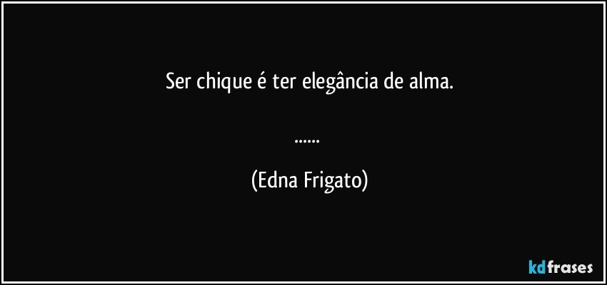 Ser chique é ter elegância de alma.

... (Edna Frigato)