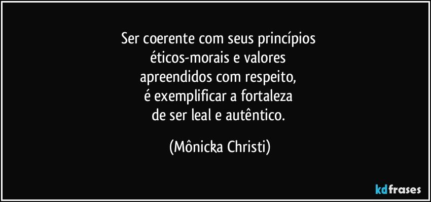 Ser coerente com seus princípios 
éticos-morais e valores 
apreendidos com respeito, 
é exemplificar a fortaleza 
de ser leal e autêntico. (Mônicka Christi)