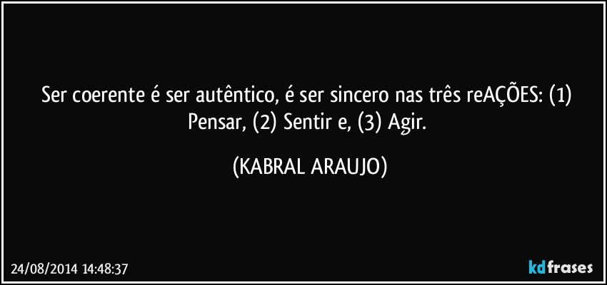 Ser coerente é ser autêntico, é ser sincero nas três reAÇÕES: (1) Pensar, (2) Sentir e, (3) Agir. (KABRAL ARAUJO)