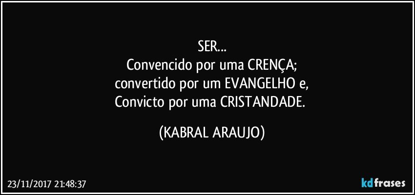 SER...
Convencido por uma CRENÇA;
convertido por um EVANGELHO e,
Convicto por uma CRISTANDADE. (KABRAL ARAUJO)