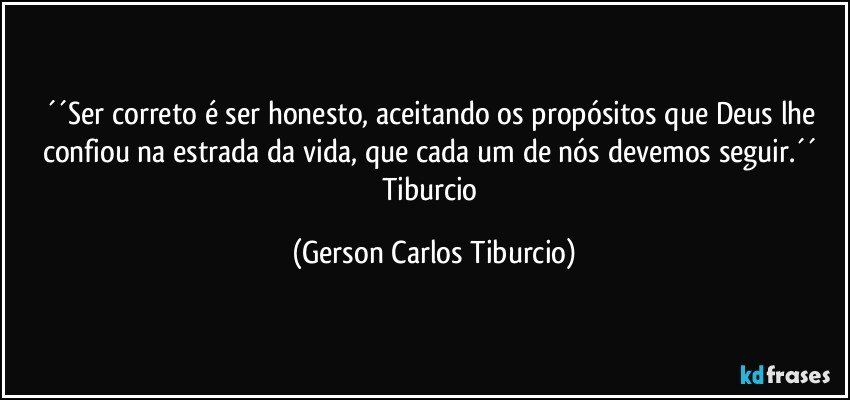 ´´Ser correto é ser honesto, aceitando os propósitos que Deus lhe confiou na estrada da vida, que cada um de nós devemos seguir.´´ Tiburcio (Gerson Carlos Tiburcio)