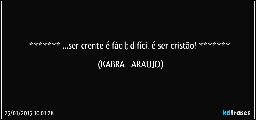  ...ser crente é fácil; difícil é ser cristão!  (KABRAL ARAUJO)