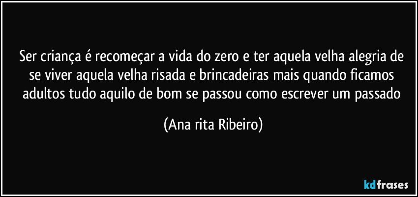 Ser criança é recomeçar a vida do zero e ter aquela velha alegria de se viver aquela velha risada e brincadeiras mais quando ficamos adultos tudo aquilo de bom se passou como escrever um passado (Ana rita Ribeiro)