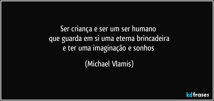 Ser criança e ser um ser humano 
que guarda em si uma eterna brincadeira
e ter uma imaginação e sonhos (Michael Vlamis)