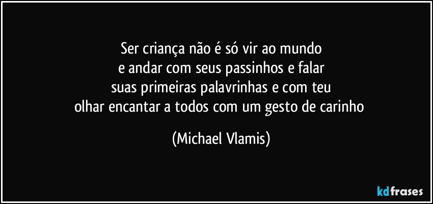 Ser criança não é só vir ao mundo
e andar com seus passinhos e falar
suas primeiras palavrinhas e com teu
olhar encantar a todos com um gesto de carinho (Michael Vlamis)