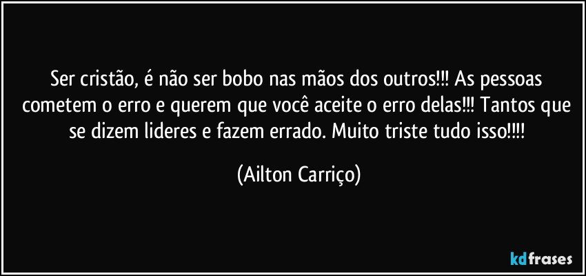 Ser cristão, é não ser bobo nas mãos dos outros!!! As pessoas cometem o erro e querem que você aceite o erro delas!!! Tantos que se dizem lideres e fazem errado. Muito triste tudo isso!!! (Ailton Carriço)