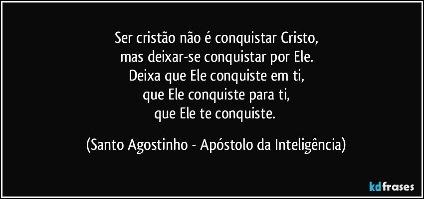 Ser cristão não é conquistar Cristo,
mas deixar-se conquistar por Ele.
Deixa que Ele conquiste em ti,
que Ele conquiste para ti,
que Ele te conquiste. (Santo Agostinho - Apóstolo da Inteligência)