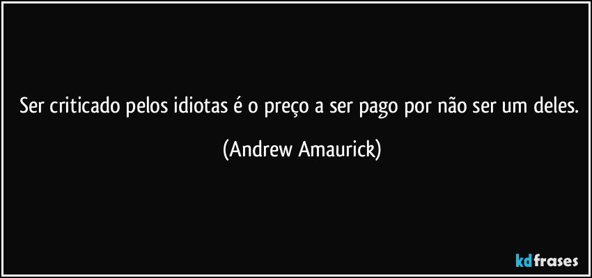 Ser criticado pelos idiotas é o preço a ser pago por não ser um deles. (Andrew Amaurick)