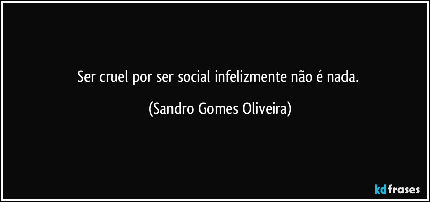 Ser cruel por ser social infelizmente não é nada. (Sandro Gomes Oliveira)