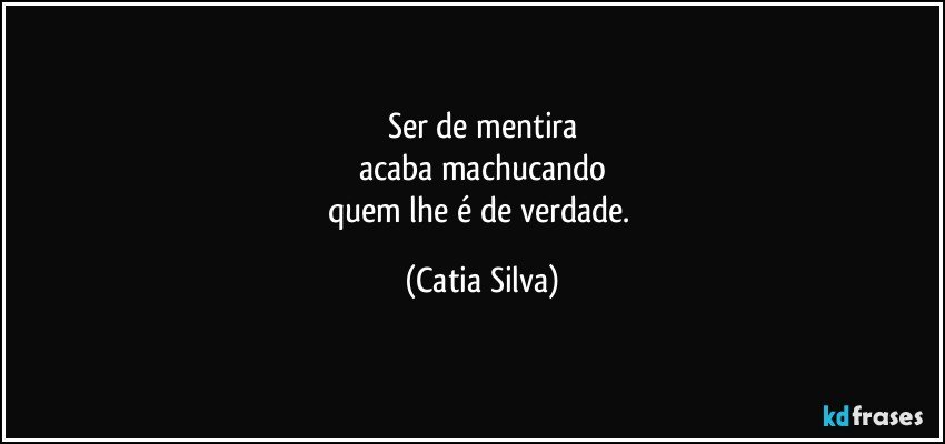 Ser de mentira
acaba machucando
quem lhe é de verdade. (Catia Silva)