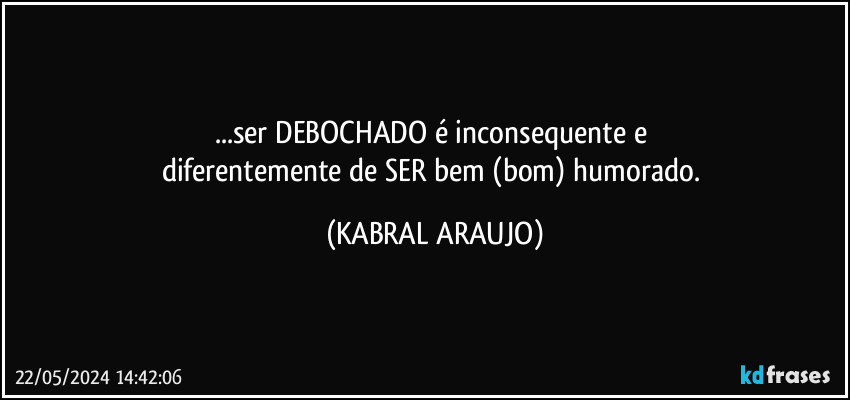 ...ser DEBOCHADO é inconsequente e 
diferentemente de SER bem (bom) humorado. (KABRAL ARAUJO)