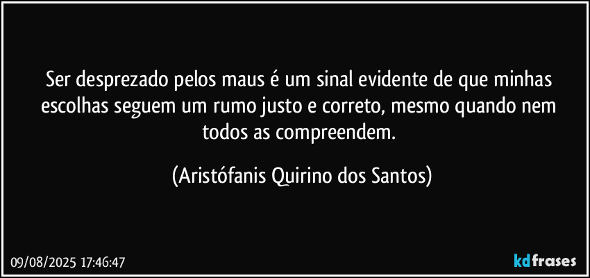 Ser desprezado pelos maus é um sinal evidente de que minhas escolhas seguem um rumo justo e correto, mesmo quando nem todos as compreendem. (Aristófanis Quirino dos Santos)