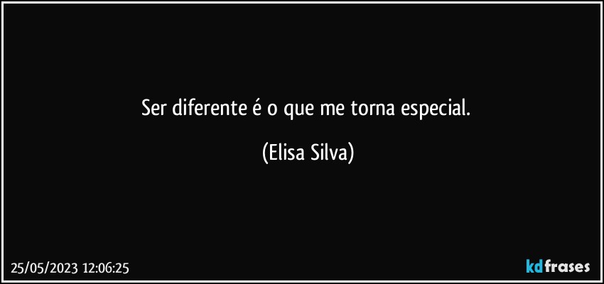 Ser diferente é o que me torna especial. (Elisa Silva)