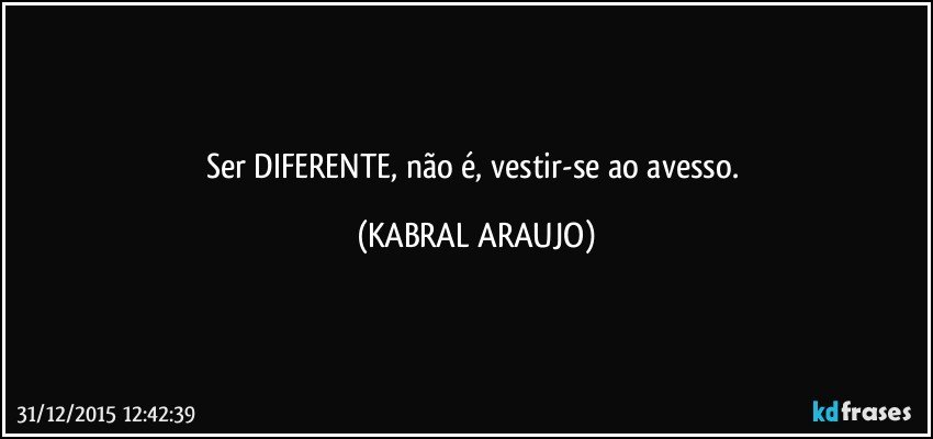 Ser DIFERENTE, não é, vestir-se ao avesso. (KABRAL ARAUJO)