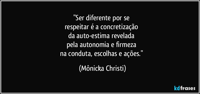 "Ser diferente por se 
respeitar é a concretização 
da auto-estima revelada 
pela autonomia e firmeza 
na conduta, escolhas e ações." (Mônicka Christi)