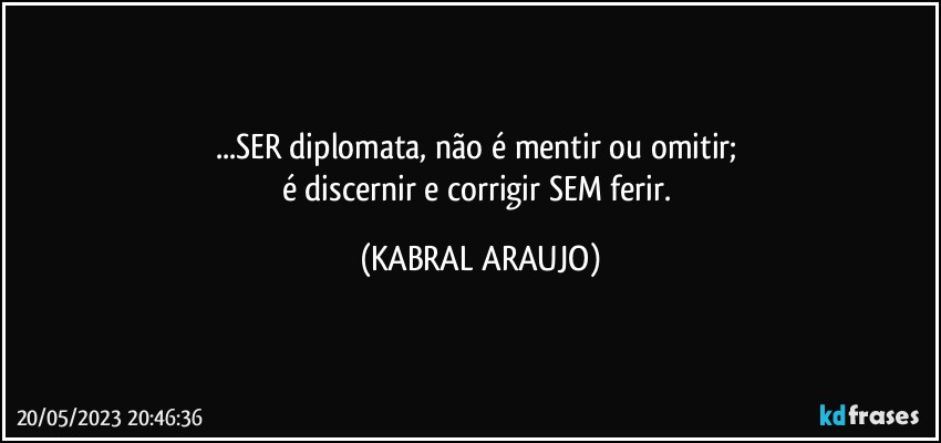 ...SER diplomata, não é mentir ou omitir; 
é discernir e corrigir SEM ferir. (KABRAL ARAUJO)