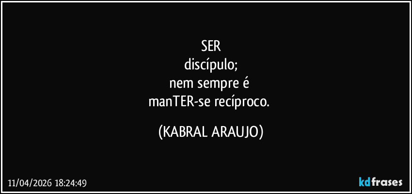 SER
discípulo;
nem sempre é 
manTER-se recíproco. (KABRAL ARAUJO)