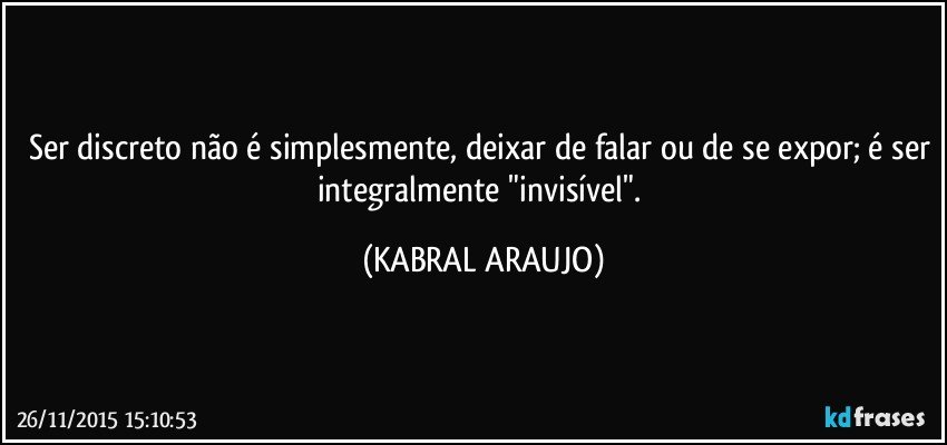 Ser discreto não é simplesmente, deixar de falar ou de se expor; é ser integralmente "invisível". (KABRAL ARAUJO)