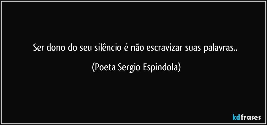 Ser dono do seu silêncio é não escravizar suas palavras.. (Poeta Sergio Espindola)