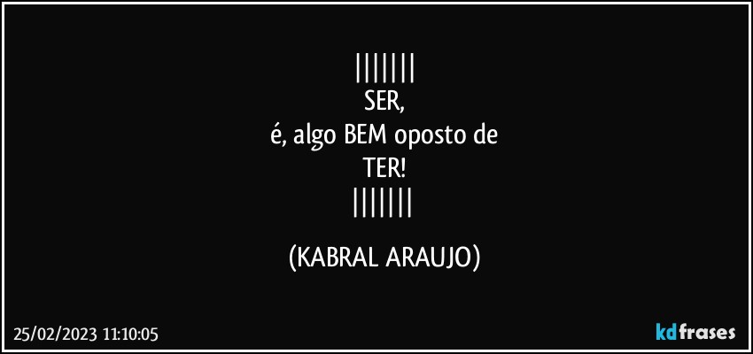 
SER,
é, algo BEM oposto de
TER!
 (KABRAL ARAUJO)