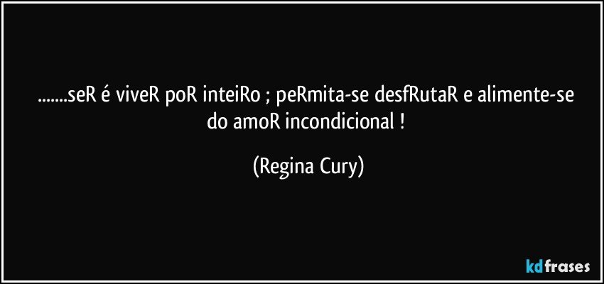 ...seR é  viveR  poR inteiRo  ; peRmita-se desfRutaR   e alimente-se do  amoR incondicional ! (Regina Cury)