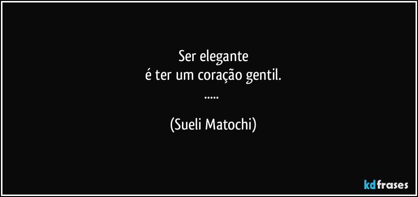 Ser elegante
é ter um coração gentil.
... (Sueli Matochi)